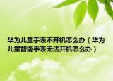 华为儿童手表不开机怎么办（华为儿童智能手表无法开机怎么办）