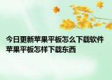 今日更新苹果平板怎么下载软件 苹果平板怎样下载东西