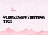 今日更新套娃是哪个国家的传统工艺品
