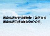 固定电话查询详细地址（如何查找固定电话的精确地址简介介绍）