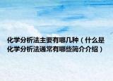 化学分析法主要有哪几种（什么是化学分析法通常有哪些简介介绍）