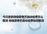 今日更新微信爱奇艺自动续费怎么取消 微信爱奇艺自动续费如何取消