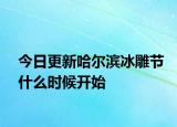 今日更新哈尔滨冰雕节什么时候开始