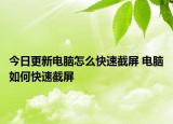 今日更新电脑怎么快速截屏 电脑如何快速截屏