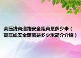 高压线离道路安全距离是多少米（高压线安全距离是多少米简介介绍）