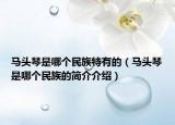 马头琴是哪个民族特有的（马头琴是哪个民族的简介介绍）