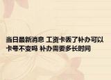 当日最新消息 工资卡丢了补办可以卡号不变吗 补办需要多长时间