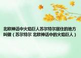 北欧神话中火焰巨人苏尔特尔居住的地方叫做（苏尔特尔 北欧神话中的火焰巨人）
