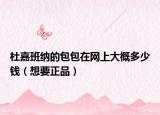 杜嘉班纳的包包在网上大概多少钱（想要正品）
