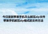 今日更新苹果手机怎么解压zip文件 苹果手机解压zip格式的文件方法