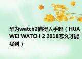 华为watch2值得入手吗（HUAWEI WATCH 2 2018怎么才能买到）