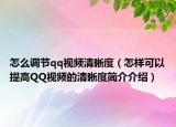 怎么调节qq视频清晰度（怎样可以提高QQ视频的清晰度简介介绍）