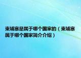 柬埔寨是属于哪个国家的（柬埔寨属于哪个国家简介介绍）