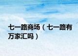 七一路商场（七一路有万家汇吗）