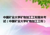 中国矿业大学矿物加工工程期末考试（中国矿业大学矿物加工工程）