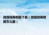 微信微商相册下载（微信微商相册怎么删）