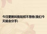 今日更新叫我如何不想他(我们今天就会分手)