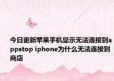 今日更新苹果手机显示无法连接到appstop iphone为什么无法连接到商店