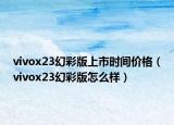 vivox23幻彩版上市时间价格（vivox23幻彩版怎么样）