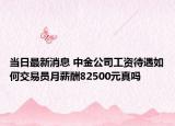 当日最新消息 中金公司工资待遇如何交易员月薪酬82500元真吗
