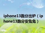 iphone13跑分出炉（iphone13跑分安兔兔）
