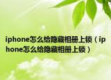 iphone怎么给隐藏相册上锁（iphone怎么给隐藏相册上锁）