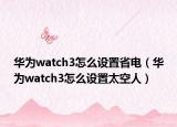 华为watch3怎么设置省电（华为watch3怎么设置太空人）