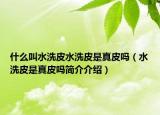 什么叫水洗皮水洗皮是真皮吗（水洗皮是真皮吗简介介绍）