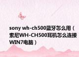 sony wh-ch500蓝牙怎么用（索尼WH-CH500耳机怎么连接WIN7电脑）