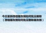 今日更新微信朋友圈如何批量删除（微信朋友圈如何批量删除朋友圈）