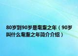 80岁到90岁是耄耋之年（90岁叫什么耄耋之年简介介绍）