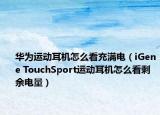 华为运动耳机怎么看充满电（iGene TouchSport运动耳机怎么看剩余电量）