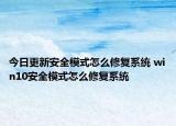 今日更新安全模式怎么修复系统 win10安全模式怎么修复系统