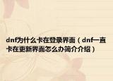 dnf为什么卡在登录界面（dnf一直卡在更新界面怎么办简介介绍）