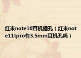 红米note10耳机插孔（红米note11tpro有3.5mm耳机孔吗）