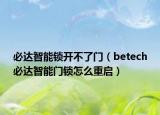 必达智能锁开不了门（betech必达智能门锁怎么重启）