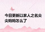 今日更新以家人之名尖尖妈妈怎么了