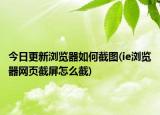今日更新浏览器如何截图(ie浏览器网页截屏怎么截)
