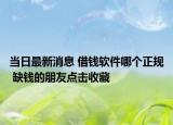 当日最新消息 借钱软件哪个正规 缺钱的朋友点击收藏