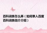 百科词条怎么弄（如何录入百度百科词条简介介绍）
