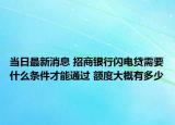 当日最新消息 招商银行闪电贷需要什么条件才能通过 额度大概有多少