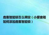 鹿客智能锁怎么绑定（小爱音箱如何添加鹿客智能锁）