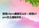 联想z5pro黑屏怎么办（联想z5pro怎么强制关机）