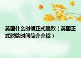 英国什么时候正式脱欧（英国正式脱欧时间简介介绍）