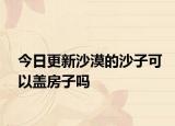 今日更新沙漠的沙子可以盖房子吗