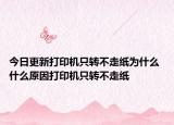 今日更新打印机只转不走纸为什么 什么原因打印机只转不走纸