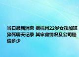 当日最新消息 揭杭州22岁女孩加班猝死聊天记录 其家庭情况及公司赔偿多少