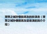 理想之城孙俪前男友的扮演者（理想之城孙俪前男友是谁演的简介介绍）