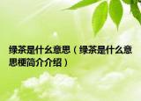 绿茶是什幺意思（绿茶是什么意思梗简介介绍）