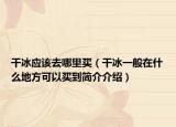 干冰应该去哪里买（干冰一般在什么地方可以买到简介介绍）